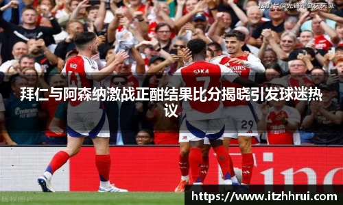 拜仁与阿森纳激战正酣结果比分揭晓引发球迷热议
